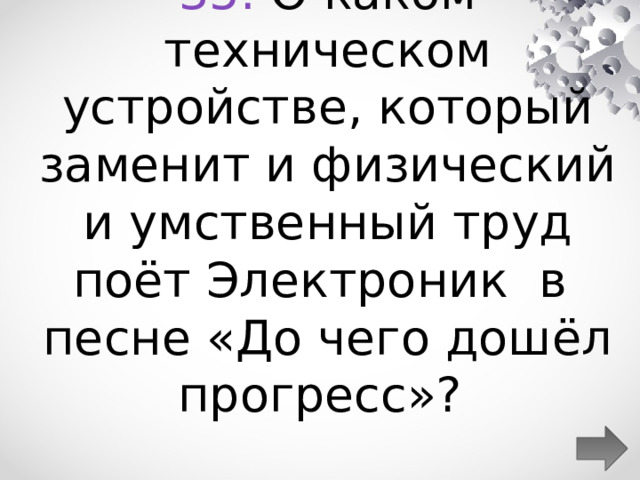  35. О каком техническом устройстве, который заменит и физический и умственный труд поёт Электроник  в  песне «До чего дошёл прогресс»?  