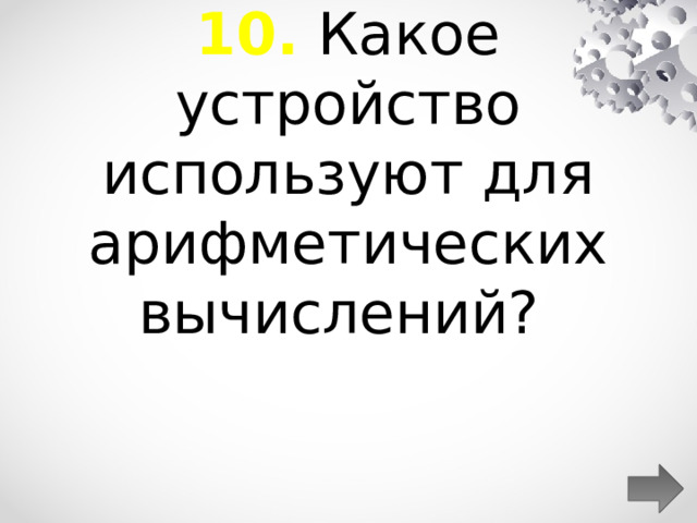 10. Какое устройство используют для арифметических вычислений?  