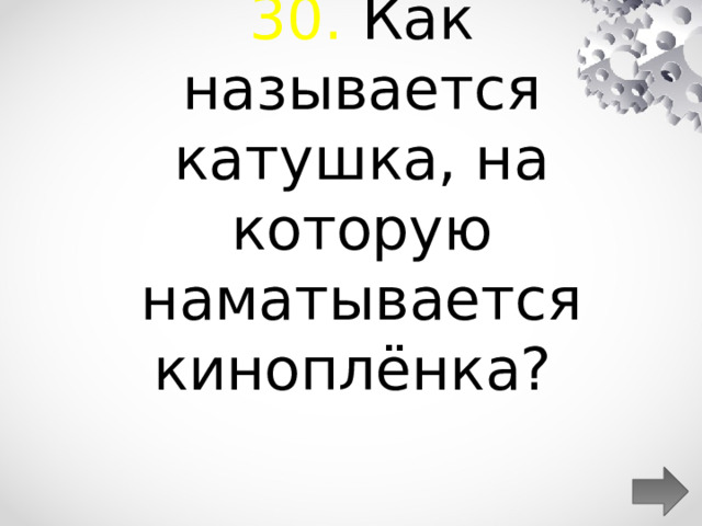  30. Как называется катушка, на которую наматывается киноплёнка?  