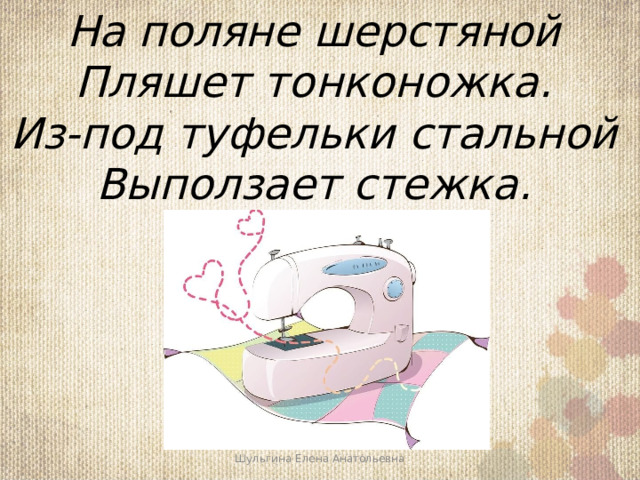 На поляне шерстяной  Пляшет тонконожка.  Из-под туфельки стальной  Выползает стежка. Шульгина Елена Анатольевна 