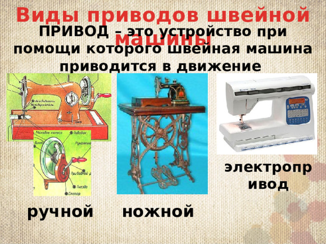 Виды приводов швейной машины ПРИВОД – это устройство при помощи которого швейная машина приводится в движение Механические машины работают от механического усилия пользователя (ручной или ножной привод). Электромеханические имеют электропривод - электрический мотором, который приводит в движение маховое колесо. Скорость работы зависит от степени нажатия на ножную педаль. Управление функциями производится переключателями на корпусе машины. Электронные швейные машины имеют электропривод и электронную панель управления. электропривод ручной ножной 8 