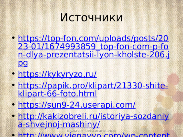 Источники https://top-fon.com/uploads/posts/2023-01/1674993859_top-fon-com-p-fon-dlya-prezentatsii-lyon-kholste-206.jpg https://kykyryzo.ru/ https://papik.pro/klipart/21330-shite-klipart-66-foto.html https://sun9-24.userapi.com/ http://kakizobreli.ru/istoriya-sozdaniya-shvejnoj-mashiny/ http://www.vienayyo.com/wp-content/uploads/2015/06/Karlsplatz-_Josef_Madersperger-510x680.jpg http://secondstreet.ru/blog/materiali_i_instrumenti/istorija-shvejnoj-mashinki-v-rossii.html Шульгина Елена Анатольевна 