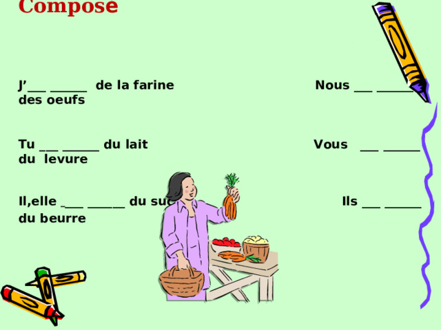  Acheter  ( покупать ) au Pass é Compos é J’___ ______ de la farine Nous ___ ______ des oeufs Tu ___ ______ du lait Vous ___ ______ du levure Il,elle  ___ ______ du sucre Ils ___ ______ du beurre   