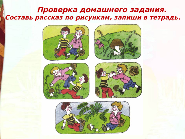  Проверка домашнего задания. - Составь рассказ по рисункам, запиши в тетрадь. 