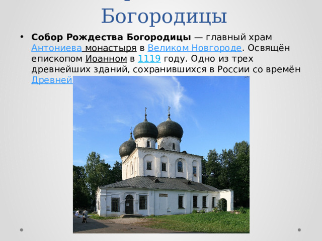 Собор Рождества Богородицы Собор Рождества Богородицы  — главный храм Антониева монастыря в Великом Новгороде . Освящён епископом Иоанном в 1119 году. Одно из трех древнейших зданий, сохранившихся в России со времён Древней Руси [1 ] . 