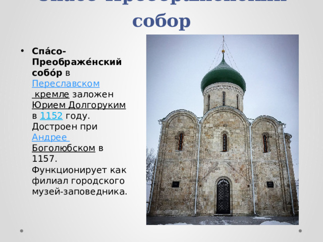 Спасо-Преображенский собор Спа́со-Преображе́нский собо́р в Переславском кремле заложен Юрием Долгоруким в 1152 году. Достроен при Андрее Боголюбском в 1157. Функционирует как филиал городского музей-заповедника. 