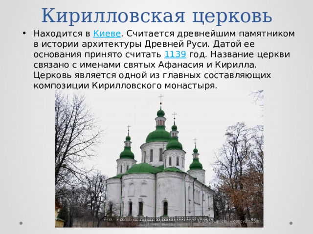 Кирилловская церковь Находится в Киеве . Считается древнейшим памятником в истории архитектуры Древней Руси. Датой ее основания принято считать 1139 год. Название церкви связано с именами святых Афанасия и Кирилла. Церковь является одной из главных составляющих композиции Кирилловского монастыря. 