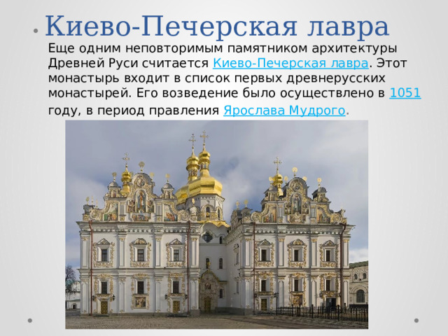 Киево-Печерская лавра  Еще одним неповторимым памятником архитектуры Древней Руси считается Киево-Печерская лавра . Этот монастырь входит в список первых древнерусских монастырей. Его возведение было осуществлено в 1051 году, в период правления Ярослава Мудрого . 