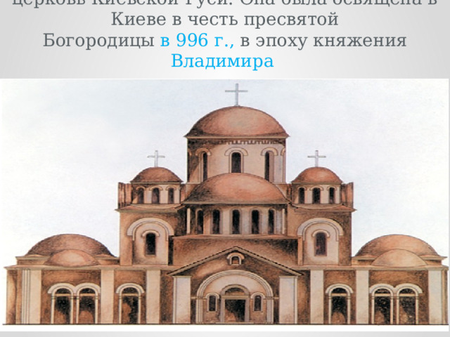 Десятинная церковь – первая каменная церковь Киевской Руси. Она была освящена в Киеве в честь пресвятой  Богородицы в 996 г., в эпоху княжения Владимира  