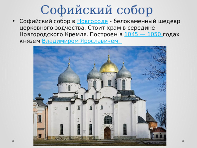 Софийский собор Софийский собор в Новгороде - белокаменный шедевр церковного зодчества. Стоит храм в середине Новгородского Кремля. Построен  в 1045 — 1050 годах князем Владимиром Ярославичем. 