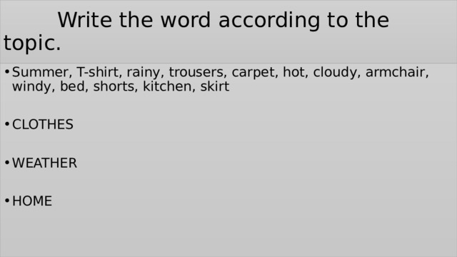  Write the word according to the topic. Summer, T-shirt, rainy, trousers, carpet, hot, cloudy, armchair, windy, bed, shorts, kitchen, skirt CLOTHES WEATHER HOME 