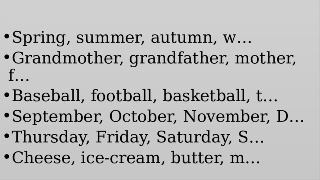 Spring, summer, autumn, w… Grandmother, grandfather, mother, f… Baseball, football, basketball, t… September, October, November, D… Thursday, Friday, Saturday, S… Cheese, ice-cream, butter, m… 