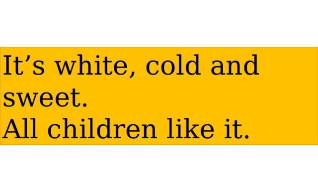 It’s white, cold and sweet. All children like it. 