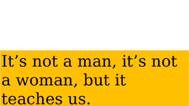 It’s not a man, it’s not a woman, but it teaches us. 