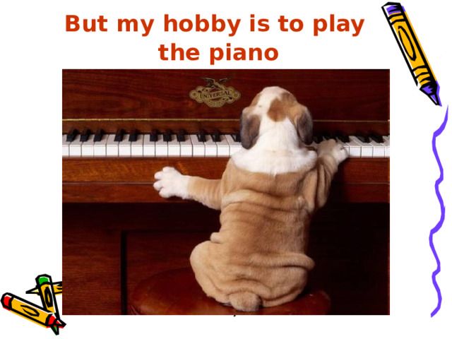 But my hobby is to play the piano   =) 