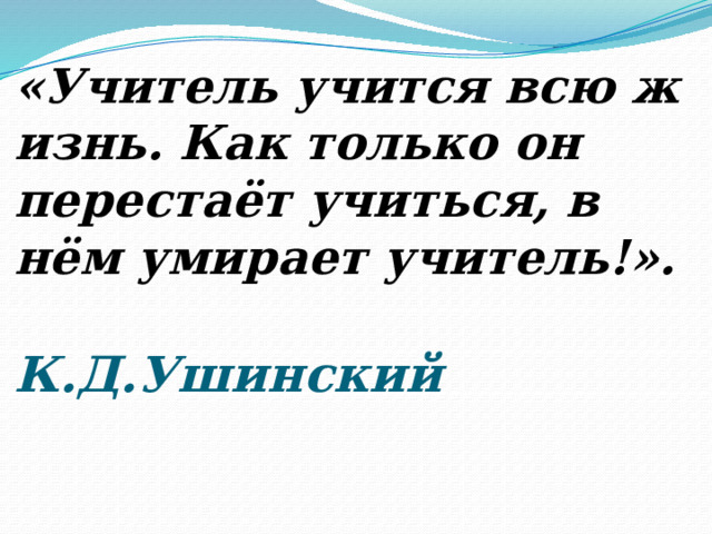 «Учитель учится всю жизнь. Как только он перестаёт учиться, в нём умирает учитель!».   К.Д.Ушинский 
