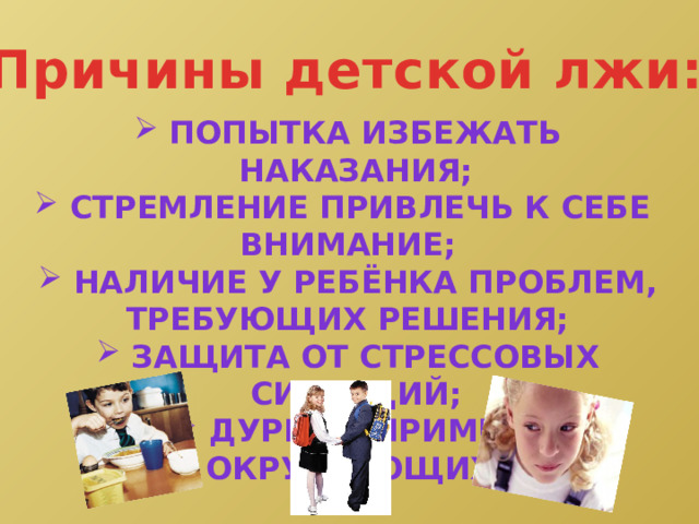 Причины детской лжи:  попытка избежать наказания;  стремление привлечь к себе внимание;  наличие у ребёнка проблем, Требующих решения;  защита от стрессовых ситуаций;  дурной пример окружающих. 