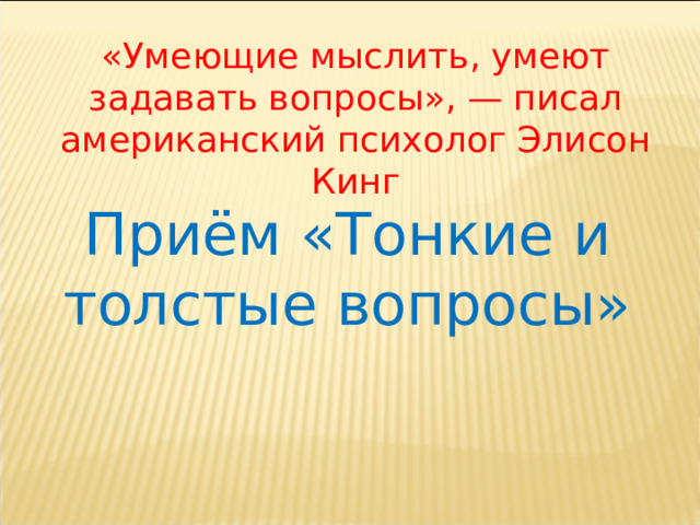 «Умеющие мыслить, умеют задавать вопросы», — писал американский психолог Элисон Кинг Приём «Тонкие и толстые вопросы» 