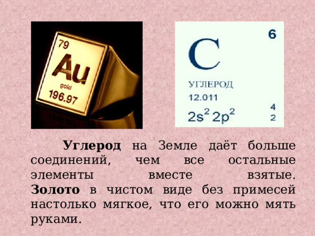  Углерод на Земле даёт больше соединений, чем все остальные элементы вместе взятые.  Золото в чистом виде без примесей настолько мягкое, что его можно мять руками.  