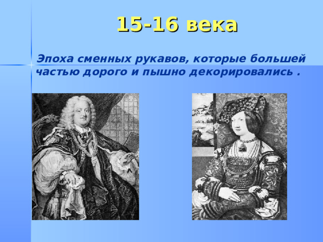 15-16 века  Эпоха сменных рукавов, которые большей частью дорого и пышно декорировались . 