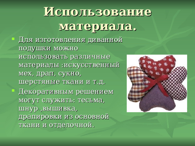Использование материала. Для изготовления диванной подушки можно использовать различные материалы :искусственный мех, драп, сукно, шерстяные ткани и т.д. Декоративным решением могут служить: тесьма, шнур ,вышивка, драпировки из основной ткани и отделочной. 