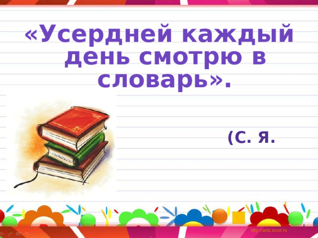 «Усердней каждый день смотрю в словарь».   (С. Я. Маршак)  