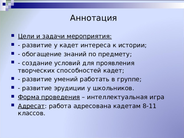 Аннотация Цели и задачи мероприятия: - развитие у кадет интереса к истории; - обогащение знаний по предмету; - создание условий для проявления творческих способностей кадет; - развитие умений работать в группе; - развитие эрудиции у школьников. Форма проведения – интеллектуальная игра Адресат : работа адресована кадетам 8-11 классов.  