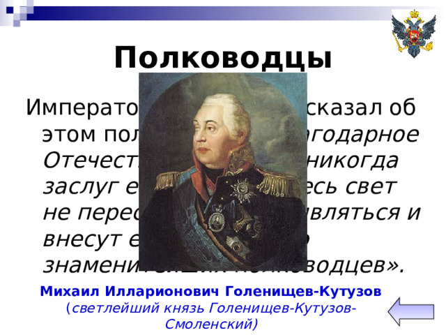 Полководцы Император Александр I сказал об этом полководце: «благодарное Отечество не забудет никогда заслуг его. Европа и весь свет не перестанут ему удивляться и внесут его имя в число знаменитейших полководцев». Михаил Илларионович Голенищев-Кутузов  ( светлейший князь Голенищев-Кутузов-Смоленский) 