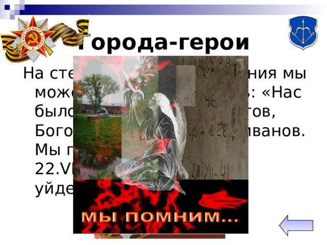 Города-герои На стенах какого сооружения мы можем прочесть надпись: «Нас было пятеро: Седов, Грутов, Боголют, Михайлов, Селиванов. Мы приняли первый бой. 22. VI .1941. Умрем, но не уйдем!»?   