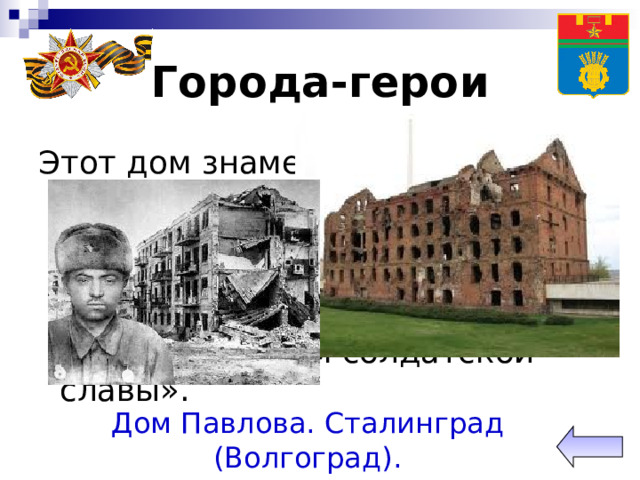 Города-герои Этот дом знаменит тем, что в нём 58 суток сержант Павлов и его бойцы отбивали атаки вражеской пехоты, танков, самолётов. В каком городе находится «Дом солдатской славы». Дом Павлова. Сталинград (Волгоград). 
