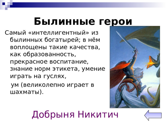 Былинные герои Самый «интеллигентный» из былинных богатырей; в нём воплощены такие качества, как образованность, прекрасное воспитание, знание норм этикета, умение играть на гуслях,  ум (великолепно играет в шахматы). Добрыня Никитич 