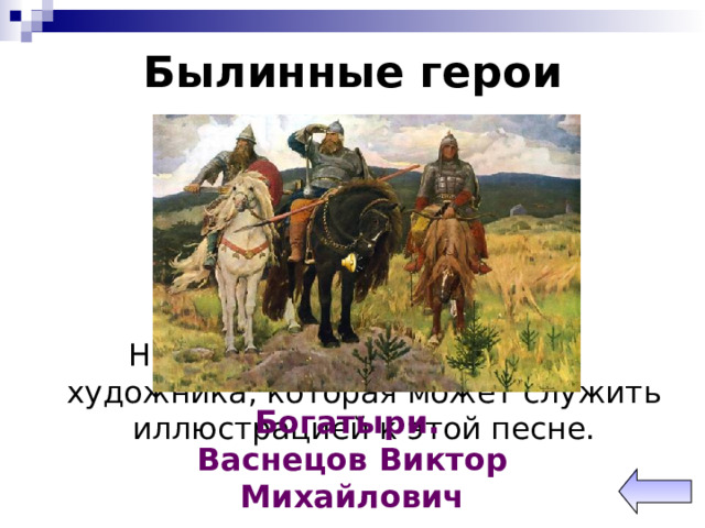 Былинные герои Музыкальный вопрос. Назовите картину русского художника, которая может служить иллюстрацией к этой песне. Богатыри. Васнецов Виктор Михайлович 