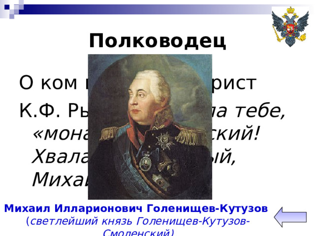 Полководец О ком писал декабрист К.Ф. Рылеев: «Хвала тебе, «монарх» Российский! Хвала, муж дивный, Михаил»? Михаил Илларионович Голенищев-Кутузов  ( светлейший князь Голенищев-Кутузов-Смоленский) 
