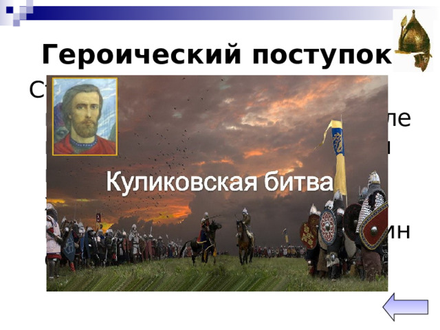 Героический поступок Страшную картину представляло собой это поле после битвы! «Река три дня кровью текла. Восемь дней хоронили погибших». Лишь каждый третий русский воин остался в живых... 