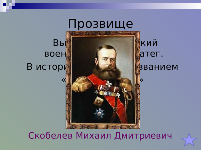 Прозвище  Выдающийся русский военачальник и стратег.   В историю вошёл с прозванием «белый генерал» (тур. Ак-Паша) Скобелев Михаил Дмитриевич   