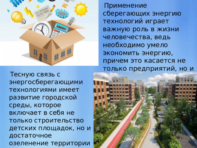  Применение сберегающих энергию технологий играет важную роль в жизни человечества, ведь необходимо умело экономить энергию, причем это касается не только предприятий, но и каждого человека.  Тесную связь с энергосберегающими технологиями имеет развитие городской среды, которое включает в себя не только строительство детских площадок, но и достаточное озеленение территории 
