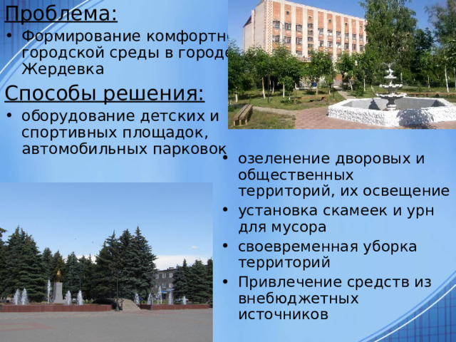 Проблема: Формирование комфортной городской среды в городе Жердевка Способы решения: оборудование детских и спортивных площадок, автомобильных парковок озеленение дворовых и общественных территорий, их освещение установка скамеек и урн для мусора своевременная уборка территорий Привлечение средств из внебюджетных источников 