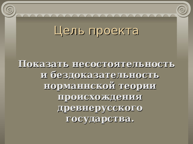 Цель проекта Показать несостоятельность и бездоказательность норманнской теории происхождения древнерусского государства .  