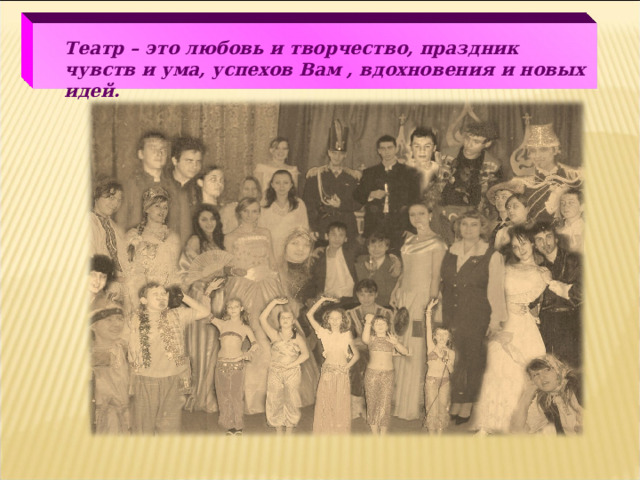 Театр – это любовь и творчество, праздник чувств и ума, успехов Вам , вдохновения и новых идей.  