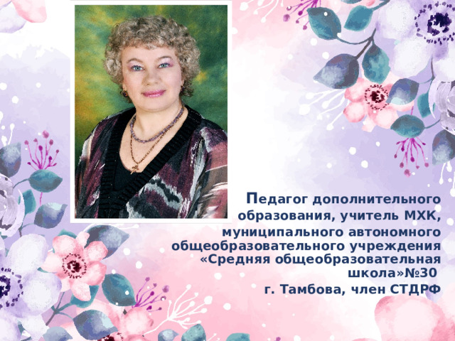 П едагог дополнительного  образования, учитель МХК, муниципального автономного общеобразовательного учреждения «Средняя общеобразовательная школа»№30 г. Тамбова, член СТДРФ  
