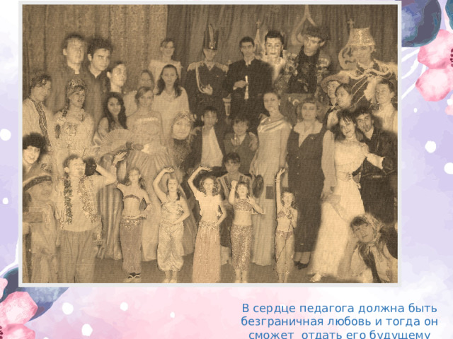 В сердце педагога должна быть безграничная любовь и тогда он сможет отдать его будущему поколению 