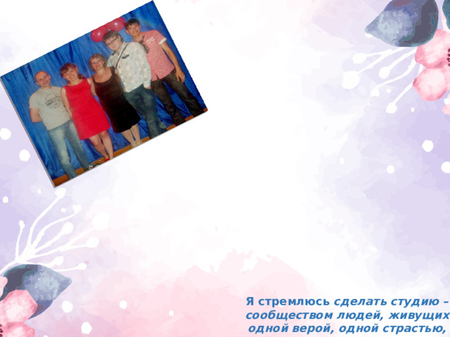 Я стремлюсь сделать студию – сообществом людей, живущих одной верой, одной страстью, называемой театр 