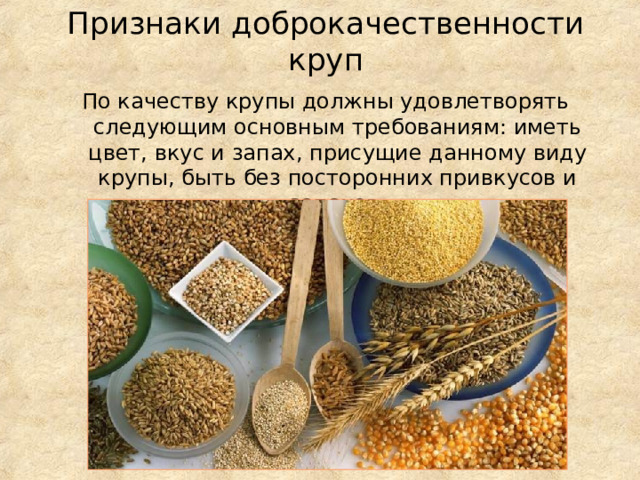 Признаки доброкачественности круп По качеству крупы должны удовлетворять следующим основным требованиям: иметь цвет, вкус и запах, присущие данному виду крупы, быть без посторонних привкусов и запахов. 