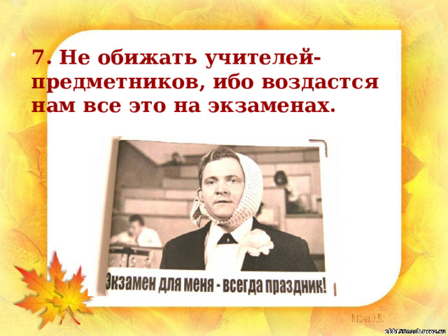 7. Не обижать учителей- предметников, ибо воздастся нам все это на экзаменах. 