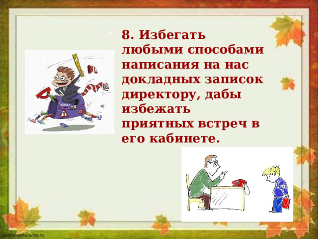 8. Избегать любыми способами написания на нас докладных записок директору, дабы избежать приятных встреч в его кабинете. 