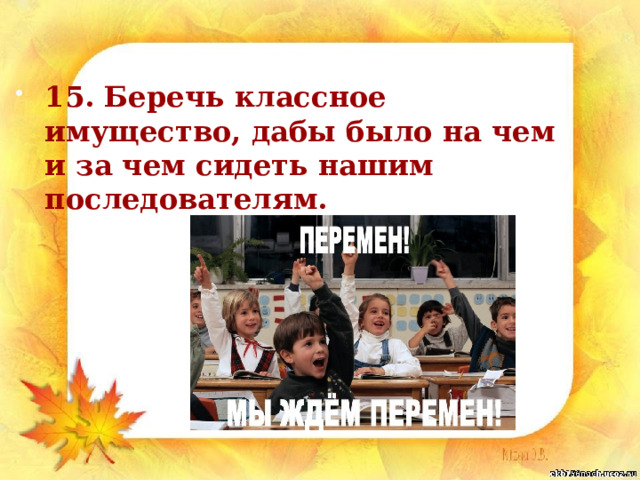 15. Беречь классное имущество, дабы было на чем и за чем сидеть нашим последователям. 