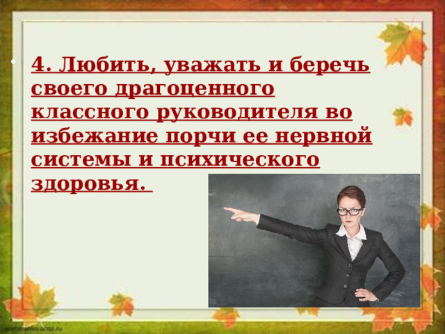 4. Любить, уважать и беречь своего драгоценного классного руководителя во избежание порчи ее нервной системы и психического здоровья. 