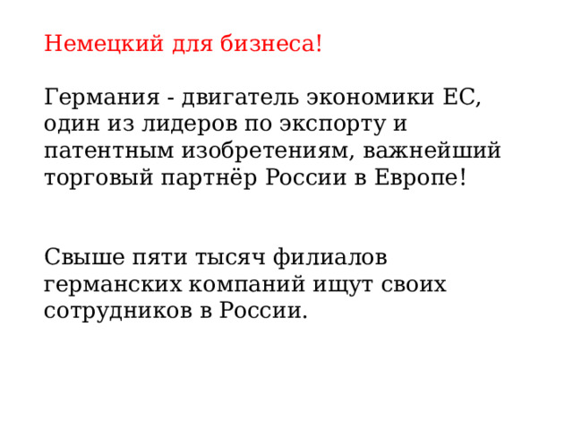 Немецкий для бизнеса!  Германия - двигатель экономики ЕС, один из лидеров по экспорту и патентным изобретениям, важнейший торговый партнёр России в Европе! Свыше пяти тысяч филиалов германских компаний ищут своих сотрудников в России. 