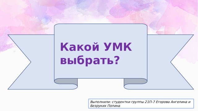 Какой УМК выбрать? Выполнили: студентки группы 21П-7 Егорова Ангелина и Безруких Полина 