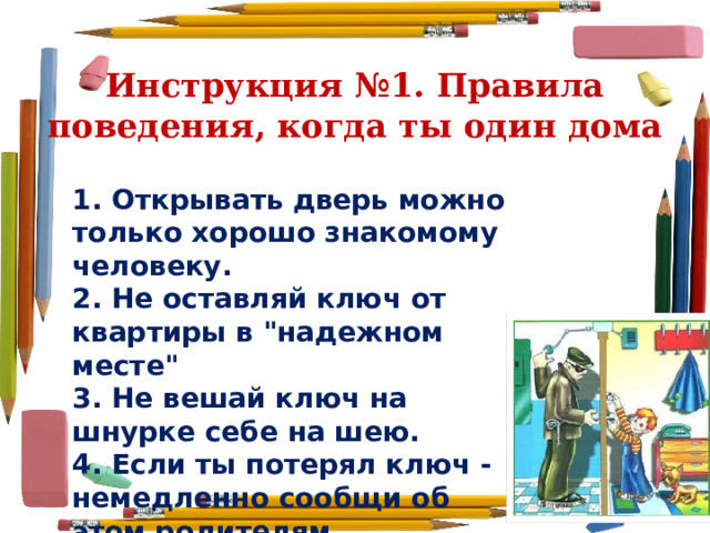 Инструкция №1. Правила поведения, когда ты один дома 1. Открывать дверь можно только хорошо знакомому человеку. 2. Не оставляй ключ от квартиры в 